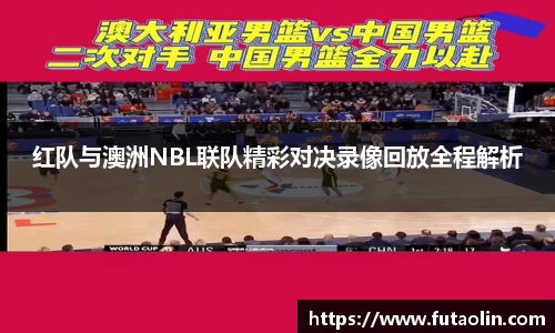 红队与澳洲NBL联队精彩对决录像回放全程解析