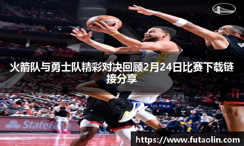 火箭队与勇士队精彩对决回顾2月24日比赛下载链接分享