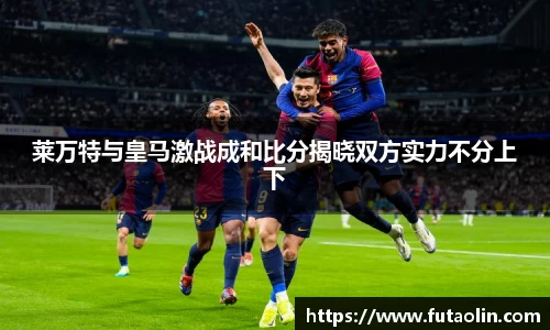 莱万特与皇马激战成和比分揭晓双方实力不分上下