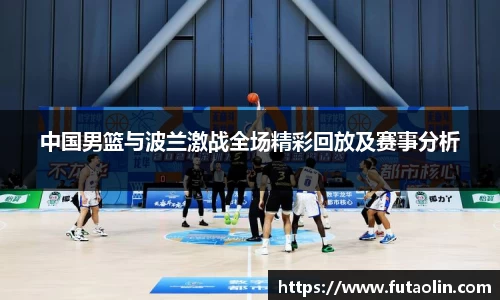 中国男篮与波兰激战全场精彩回放及赛事分析